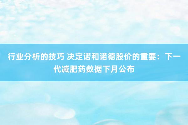 行业分析的技巧 决定诺和诺德股价的重要：下一代减肥药数据下月公布