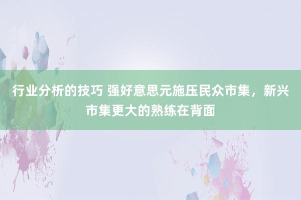 行业分析的技巧 强好意思元施压民众市集，新兴市集更大的熟练在背面