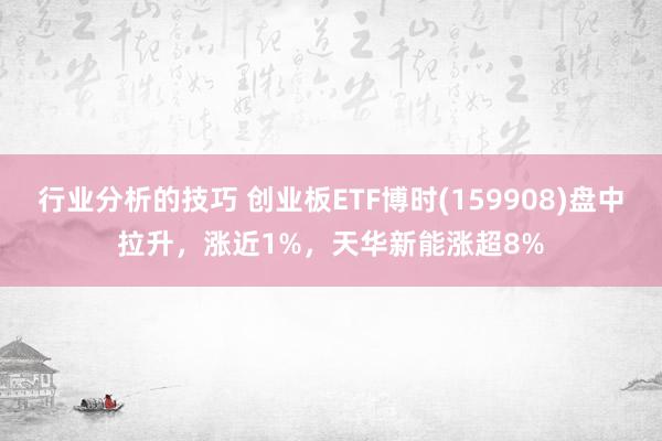 行业分析的技巧 创业板ETF博时(159908)盘中拉升，涨近1%，天华新能涨超8%