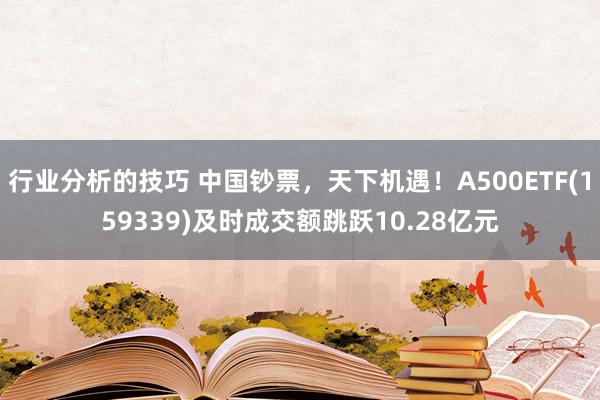 行业分析的技巧 中国钞票，天下机遇！A500ETF(159339)及时成交额跳跃10.28亿元