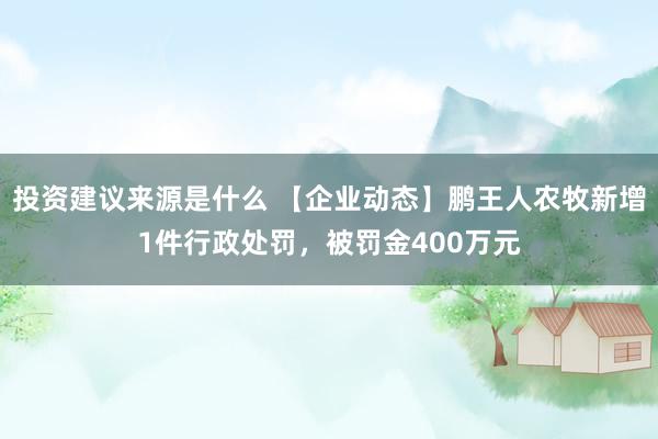 投资建议来源是什么 【企业动态】鹏王人农牧新增1件行政处罚，被罚金400万元