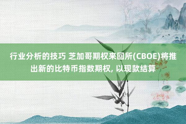 行业分析的技巧 芝加哥期权来回所(CBOE)将推出新的比特币指数期权, 以现款结算