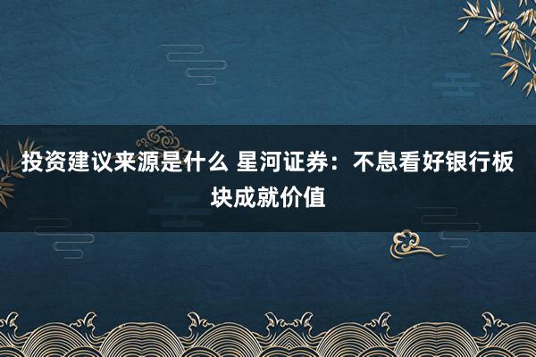 投资建议来源是什么 星河证券：不息看好银行板块成就价值