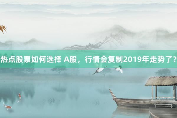 热点股票如何选择 A股，行情会复制2019年走势了？