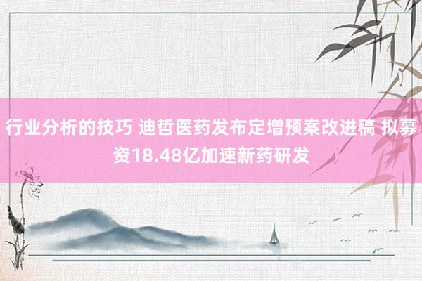 行业分析的技巧 迪哲医药发布定增预案改进稿 拟募资18.48亿加速新药研发