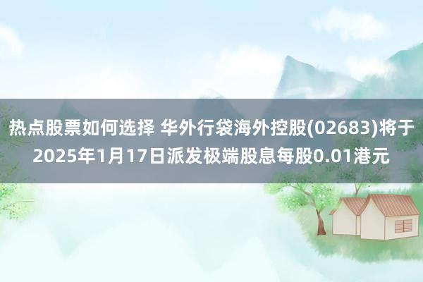 热点股票如何选择 华外行袋海外控股(02683)将于2025年1月17日派发极端股息每股0.01港元