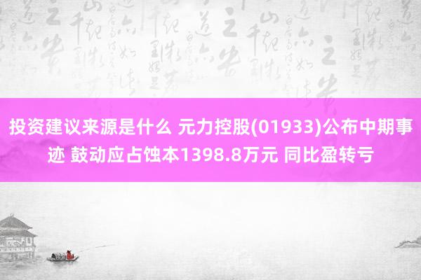 投资建议来源是什么 元力控股(01933)公布中期事迹 鼓动应占蚀本1398.8万元 同比盈转亏