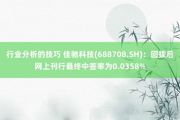 行业分析的技巧 佳驰科技(688708.SH)：回拨后网上刊行最终中签率为0.0358%