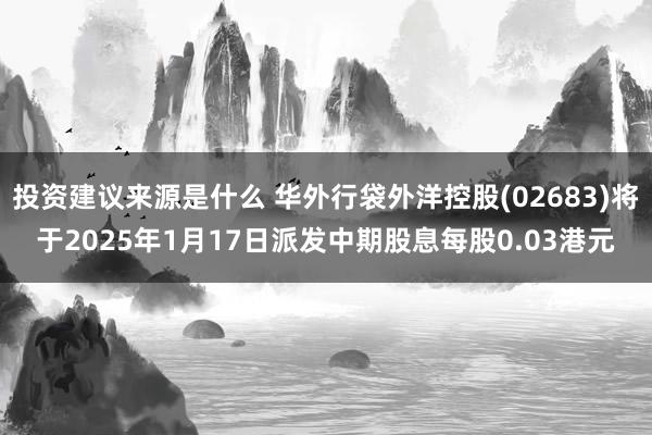 投资建议来源是什么 华外行袋外洋控股(02683)将于2025年1月17日派发中期股息每股0.03港元