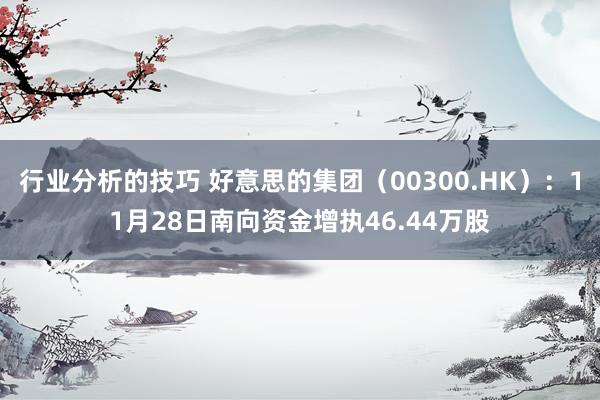 行业分析的技巧 好意思的集团（00300.HK）：11月28日南向资金增执46.44万股