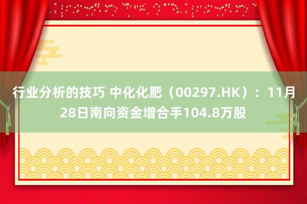 行业分析的技巧 中化化肥（00297.HK）：11月28日南向资金增合手104.8万股