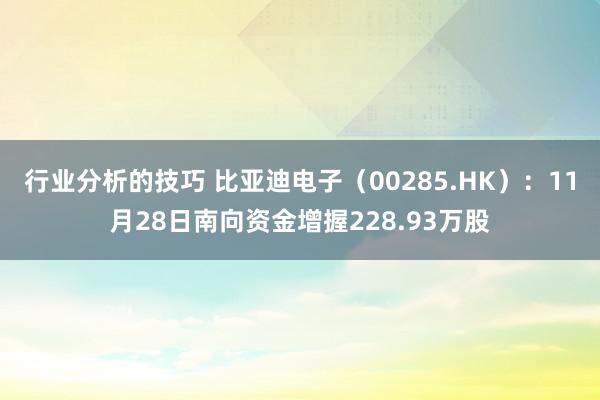 行业分析的技巧 比亚迪电子（00285.HK）：11月28日南向资金增握228.93万股