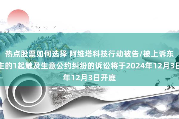 热点股票如何选择 阿维塔科技行动被告/被上诉东说念主的1起触及生意公约纠纷的诉讼将于2024年12月3日开庭