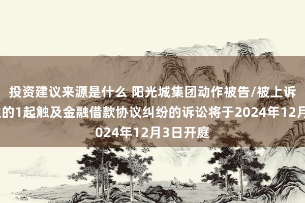 投资建议来源是什么 阳光城集团动作被告/被上诉东说念主的1起触及金融借款协议纠纷的诉讼将于2024年12月3日开庭