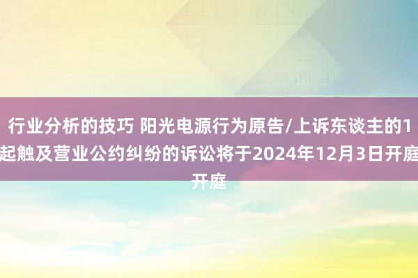 行业分析的技巧 阳光电源行为原告/上诉东谈主的1起触及营业公约纠纷的诉讼将于2024年12月3日开庭