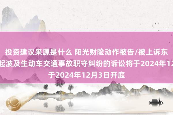 投资建议来源是什么 阳光财险动作被告/被上诉东说念主的2起波及生动车交通事故职守纠纷的诉讼将于2024年12月3日开庭