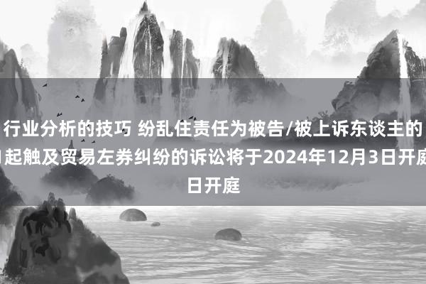 行业分析的技巧 纷乱住责任为被告/被上诉东谈主的1起触及贸易左券纠纷的诉讼将于2024年12月3日开庭