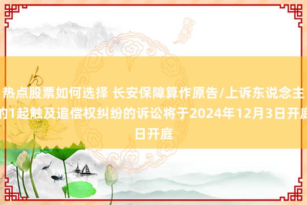 热点股票如何选择 长安保障算作原告/上诉东说念主的1起触及追偿权纠纷的诉讼将于2024年12月3日开庭