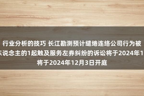 行业分析的技巧 长江勘测预计缱绻连络公司行为被告/被上诉东说念主的1起触及服务左券纠纷的诉讼将于2024年12月3日开庭