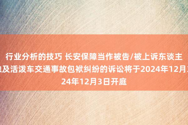 行业分析的技巧 长安保障当作被告/被上诉东谈主的1起触及活泼车交通事故包袱纠纷的诉讼将于2024年12月3日开庭