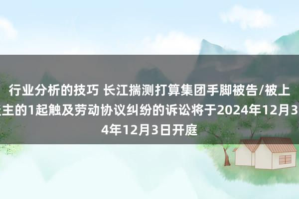 行业分析的技巧 长江揣测打算集团手脚被告/被上诉东谈主的1起触及劳动协议纠纷的诉讼将于2024年12月3日开庭