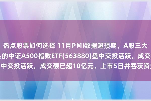 热点股票如何选择 11月PMI数据超预期，A股三大指数集体上行，好彩头的中证A500指数ETF(563880)盘中交投活跃，成交额已超10亿元，上市5日并吞获资金净流入