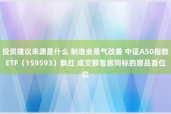 投资建议来源是什么 制造业景气改善 中证A50指数ETF（159593）飘红 成交额暂居同标的居品首位