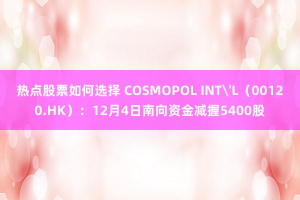 热点股票如何选择 COSMOPOL INT'L（00120.HK）：12月4日南向资金减握5400股