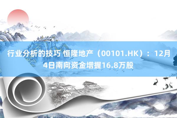 行业分析的技巧 恒隆地产（00101.HK）：12月4日南向资金增握16.8万股