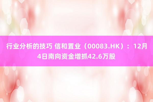 行业分析的技巧 信和置业（00083.HK）：12月4日南向资金增抓42.6万股