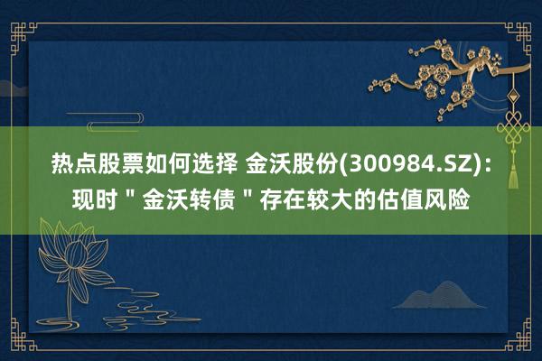 热点股票如何选择 金沃股份(300984.SZ)：现时＂金沃转债＂存在较大的估值风险