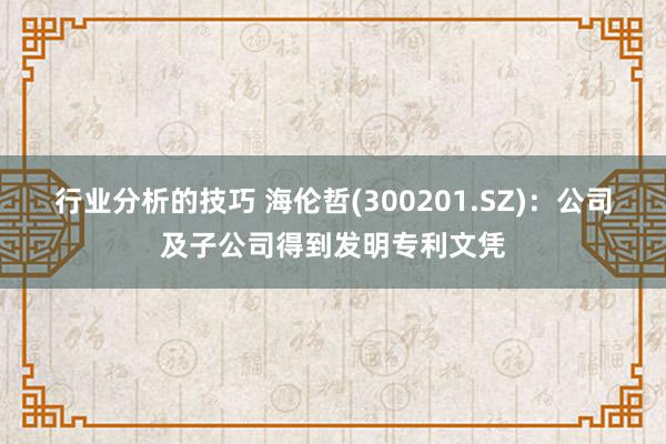 行业分析的技巧 海伦哲(300201.SZ)：公司及子公司得到发明专利文凭