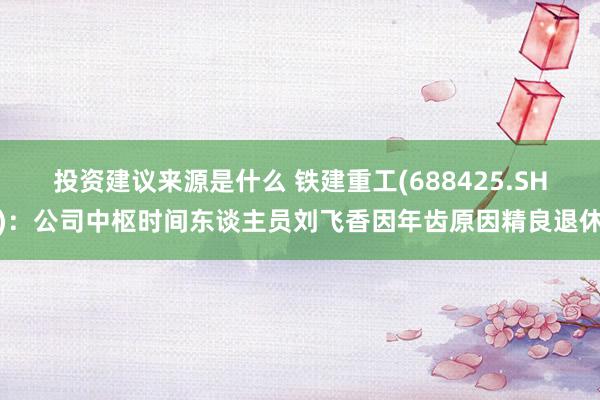 投资建议来源是什么 铁建重工(688425.SH)：公司中枢时间东谈主员刘飞香因年齿原因精良退休