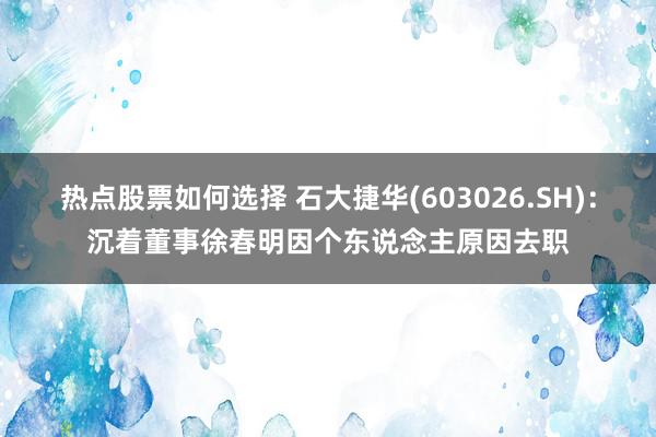 热点股票如何选择 石大捷华(603026.SH)：沉着董事徐春明因个东说念主原因去职