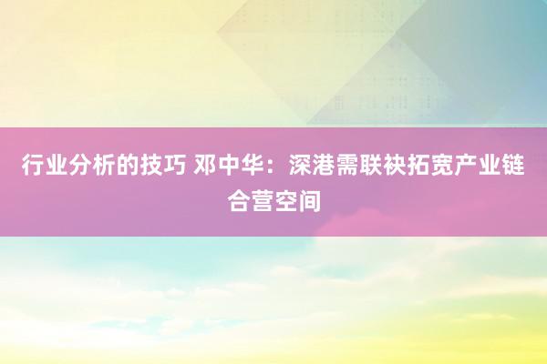 行业分析的技巧 邓中华：深港需联袂拓宽产业链合营空间