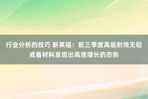 行业分析的技巧 新莱福：前三季度高能射线无铅戒备材料呈现出高速增长的态势