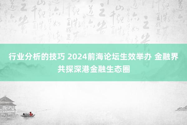 行业分析的技巧 2024前海论坛生效举办 金融界共探深港金融生态圈