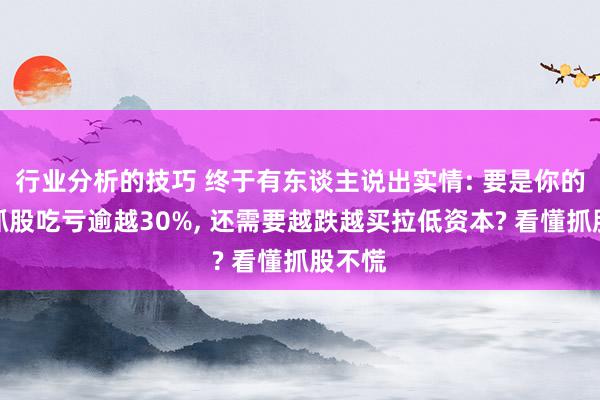 行业分析的技巧 终于有东谈主说出实情: 要是你的手中抓股吃亏逾越30%, 还需要越跌越买拉低资本? 看懂抓股不慌