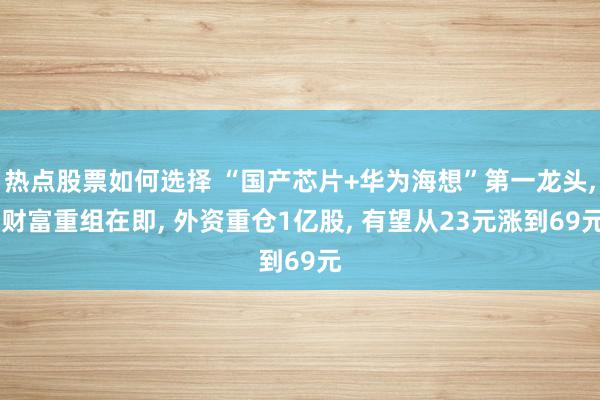 热点股票如何选择 “国产芯片+华为海想”第一龙头, 财富重组在即, 外资重仓1亿股, 有望从23元涨到69元