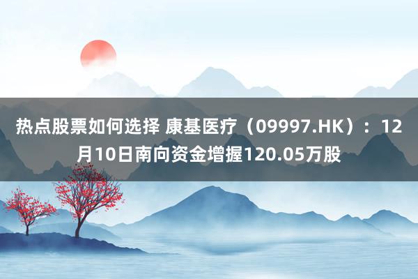 热点股票如何选择 康基医疗（09997.HK）：12月10日南向资金增握120.05万股