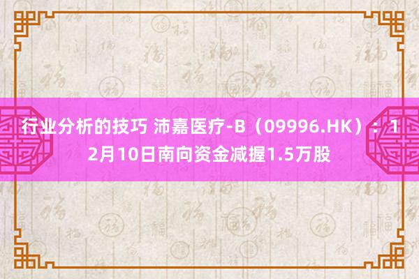 行业分析的技巧 沛嘉医疗-B（09996.HK）：12月10日南向资金减握1.5万股