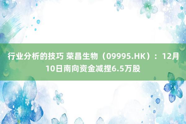 行业分析的技巧 荣昌生物（09995.HK）：12月10日南向资金减捏6.5万股