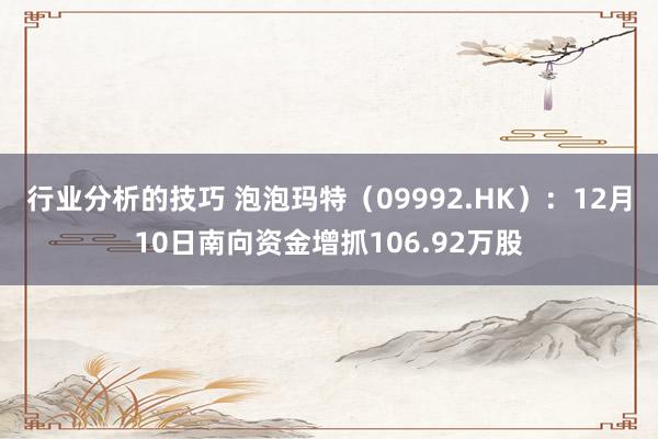 行业分析的技巧 泡泡玛特（09992.HK）：12月10日南向资金增抓106.92万股