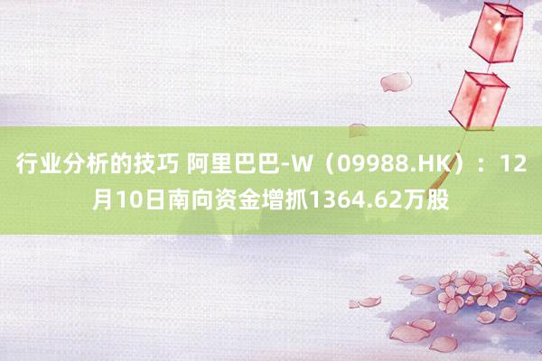 行业分析的技巧 阿里巴巴-W（09988.HK）：12月10日南向资金增抓1364.62万股