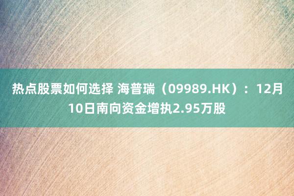 热点股票如何选择 海普瑞（09989.HK）：12月10日南向资金增执2.95万股