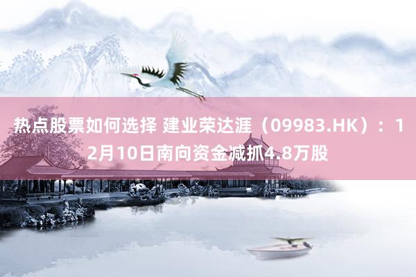 热点股票如何选择 建业荣达涯（09983.HK）：12月10日南向资金减抓4.8万股