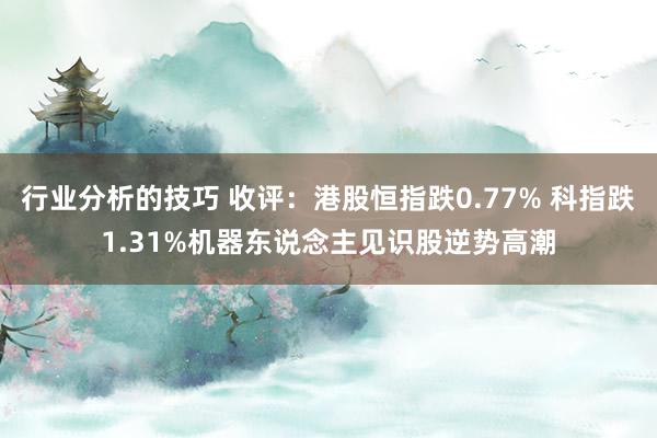 行业分析的技巧 收评：港股恒指跌0.77% 科指跌1.31%机器东说念主见识股逆势高潮