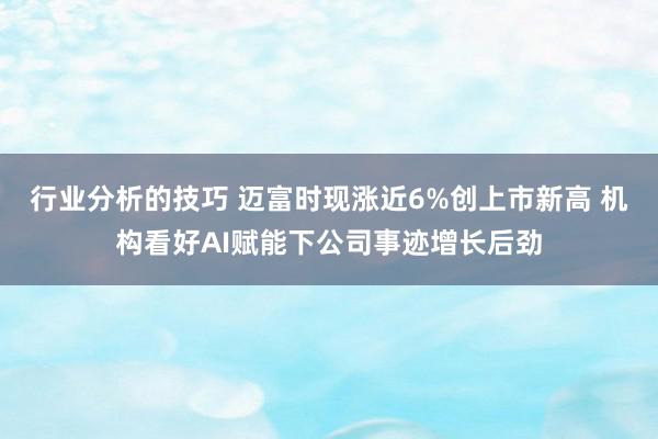 行业分析的技巧 迈富时现涨近6%创上市新高 机构看好AI赋能下公司事迹增长后劲