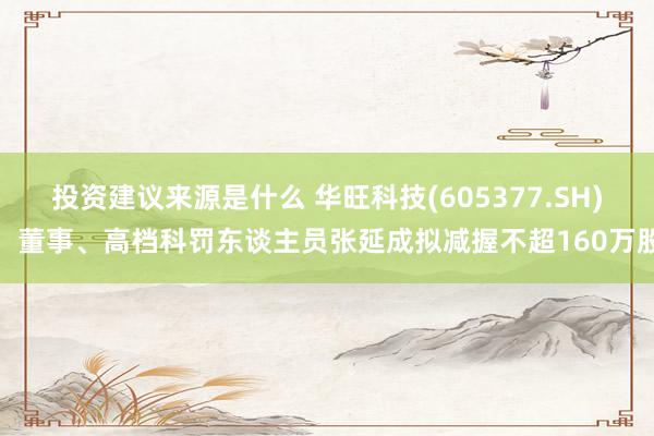 投资建议来源是什么 华旺科技(605377.SH)：董事、高档科罚东谈主员张延成拟减握不超160万股