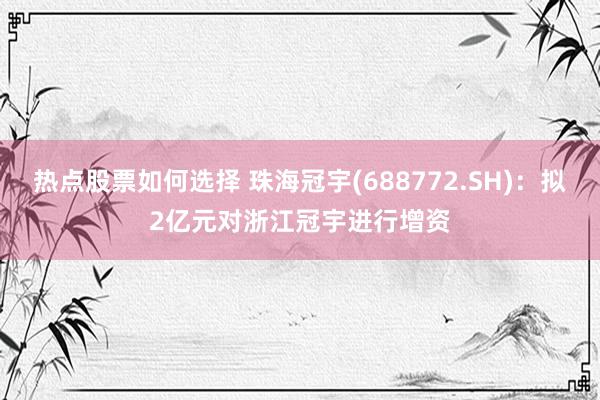 热点股票如何选择 珠海冠宇(688772.SH)：拟2亿元对浙江冠宇进行增资